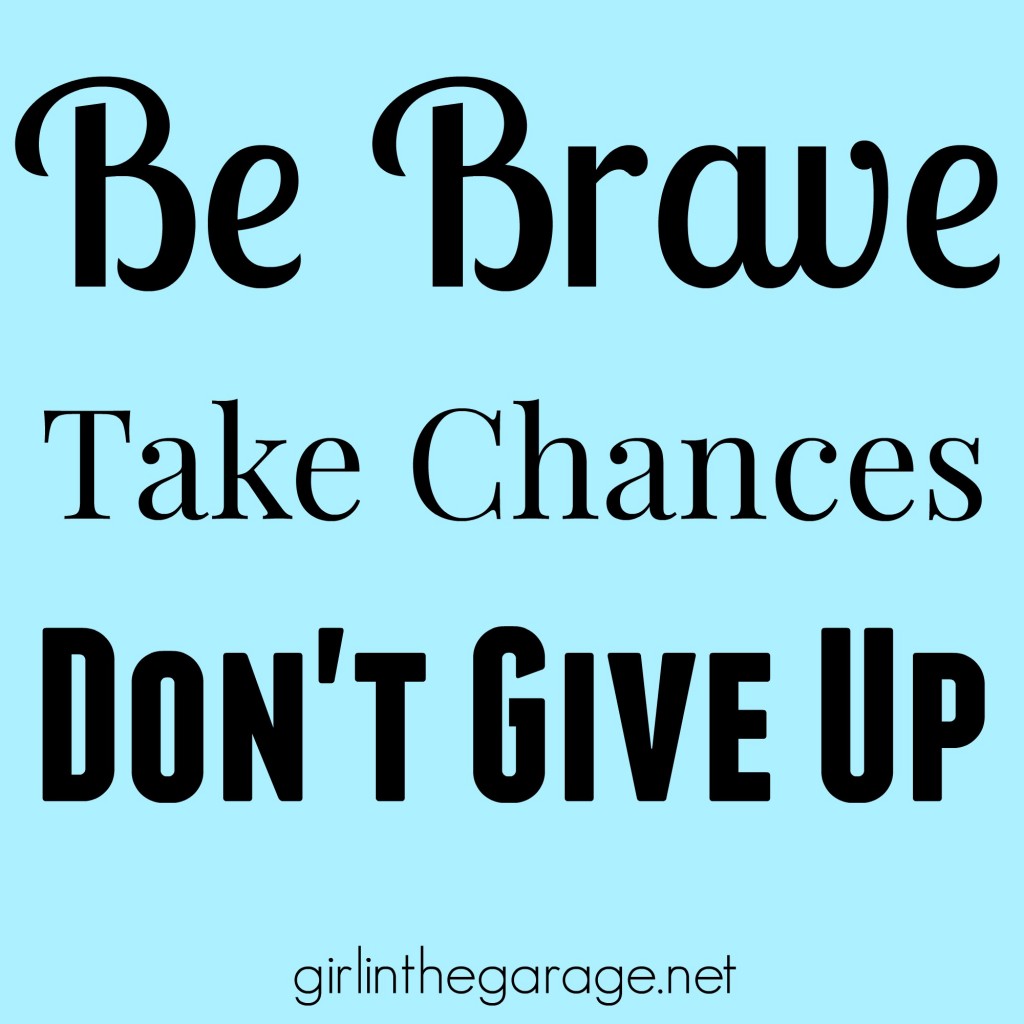 Be brave, take chances, don't give up!   girlinthegarage.net